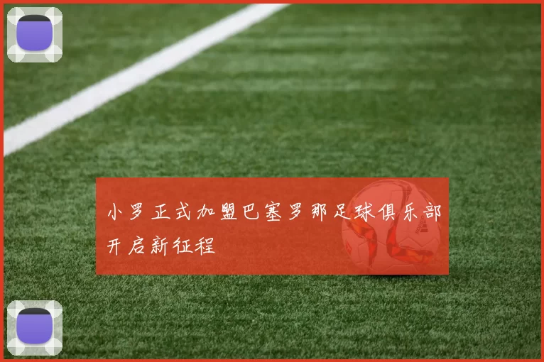 小罗正式加盟巴塞罗那足球俱乐部开启新征程