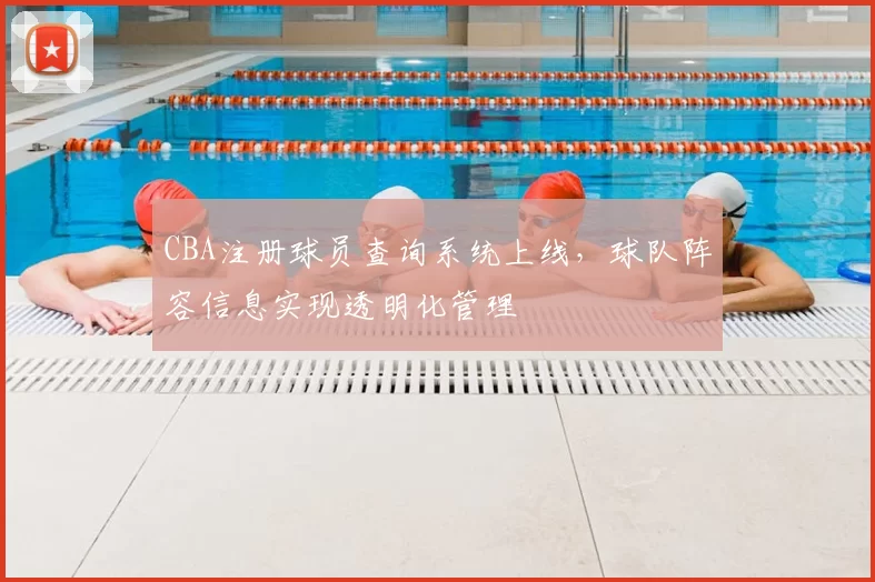 CBA注册球员查询系统上线，球队阵容信息实现透明化管理