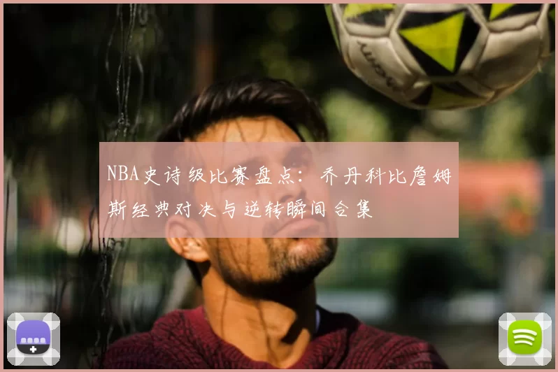 NBA史诗级比赛盘点：乔丹科比詹姆斯经典对决与逆转瞬间合集