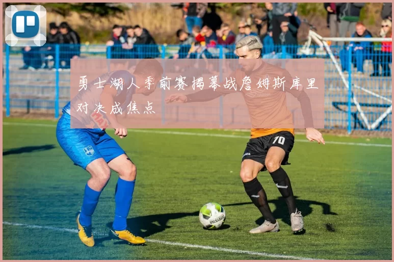 勇士湖人季前赛揭幕战詹姆斯库里对决成焦点