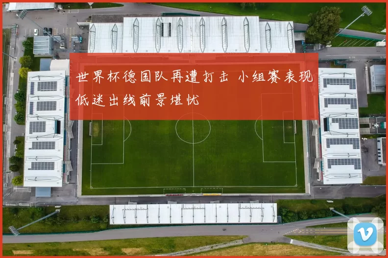 世界杯德国队再遭打击 小组赛表现低迷出线前景堪忧