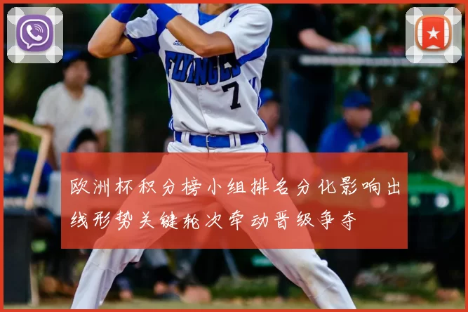 欧洲杯积分榜小组排名分化影响出线形势关键轮次牵动晋级争夺