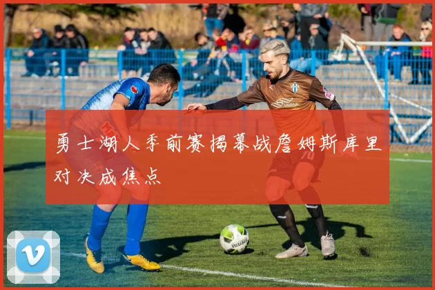 勇士湖人季前赛揭幕战詹姆斯库里对决成焦点