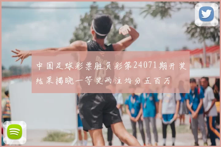 中国足球彩票胜负彩第24071期开奖结果揭晓一等奖两注均分五百万