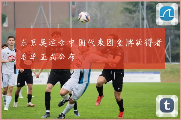 东京奥运会中国代表团金牌获得者名单正式公布