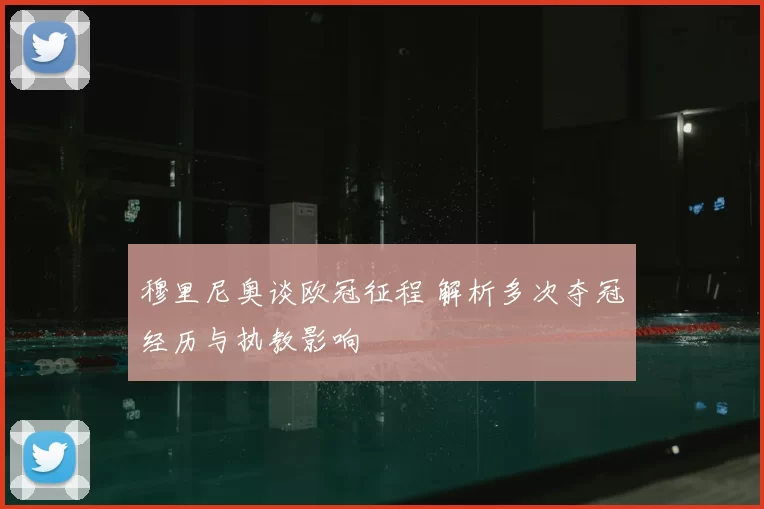 穆里尼奥谈欧冠征程 解析多次夺冠经历与执教影响