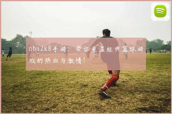 nba2k8手游:带你重温经典篮球游戏的热血与激情!