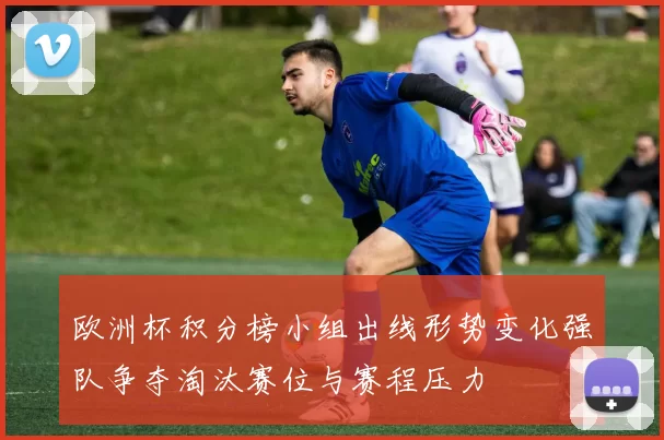 欧洲杯积分榜小组出线形势变化强队争夺淘汰赛位与赛程压力