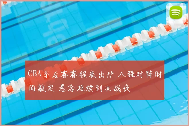 CBA季后赛赛程表出炉 八强对阵时间敲定 悬念延续到决战夜