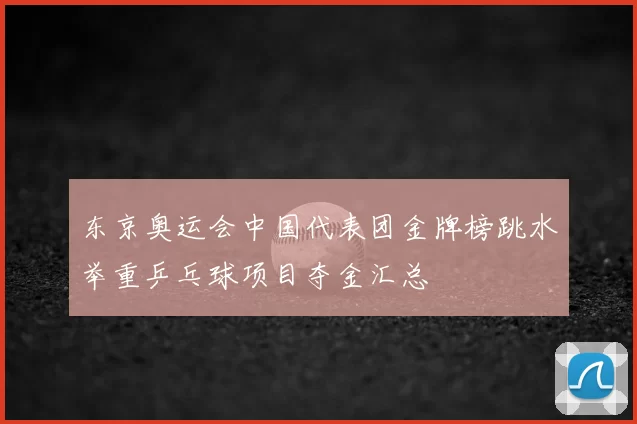 东京奥运会中国代表团金牌榜跳水举重乒乓球项目夺金汇总