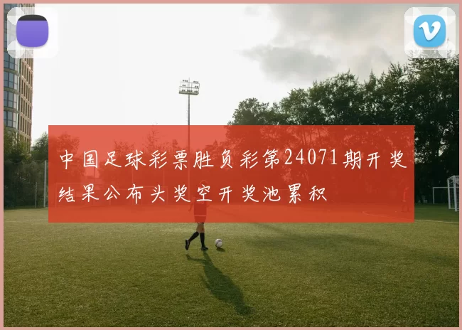 中国足球彩票胜负彩第24071期开奖结果公布头奖空开奖池累积