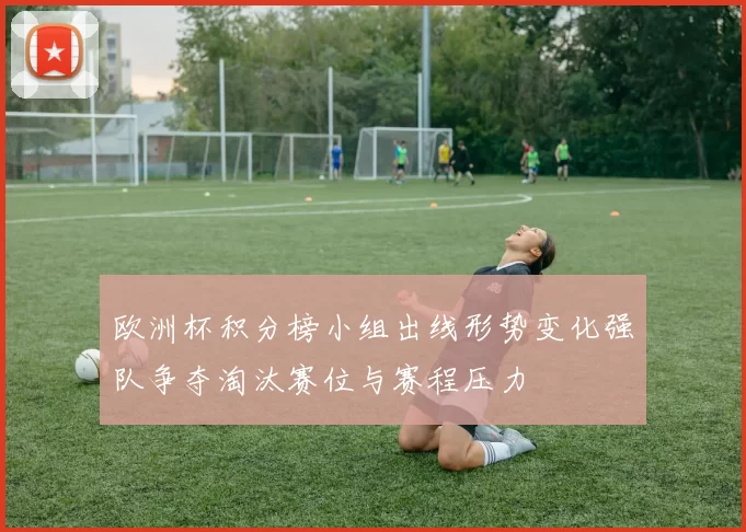 欧洲杯积分榜小组出线形势变化强队争夺淘汰赛位与赛程压力