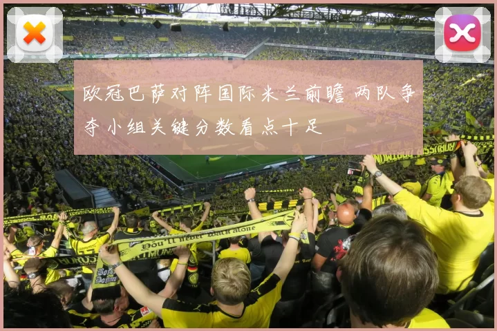 欧冠巴萨对阵国际米兰前瞻 两队争夺小组关键分数看点十足