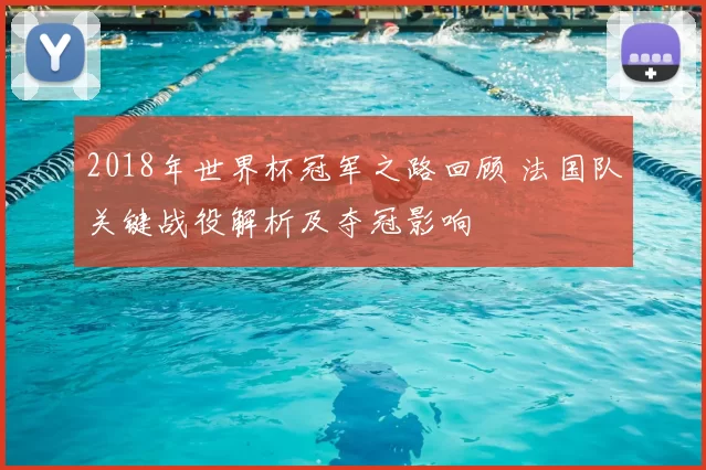 2018年世界杯冠军之路回顾 法国队关键战役解析及夺冠影响