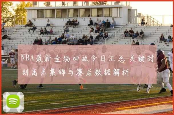 NBA最新全场回放今日汇总 关键时刻高光集锦与赛后数据解析