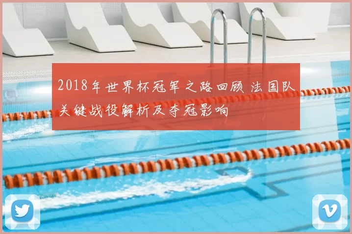 2018年世界杯冠军之路回顾 法国队关键战役解析及夺冠影响