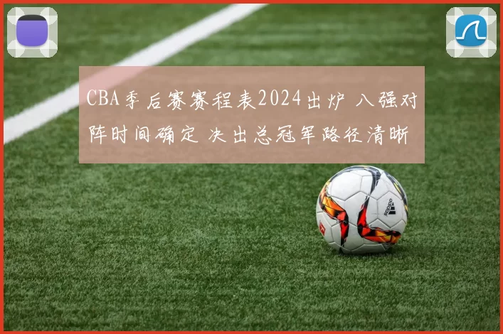 CBA季后赛赛程表2024出炉 八强对阵时间确定 决出总冠军路径清晰
