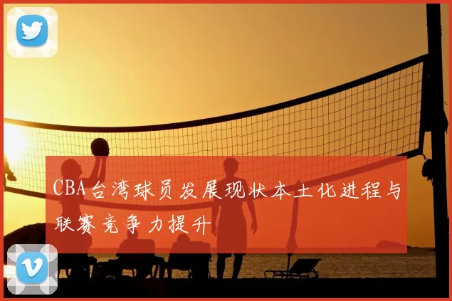 CBA台湾球员发展现状本土化进程与联赛竞争力提升