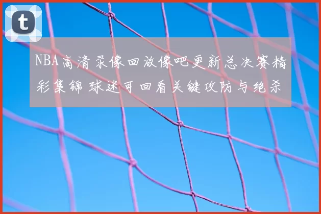 NBA高清录像回放像吧更新总决赛精彩集锦 球迷可回看关键攻防与绝杀瞬间