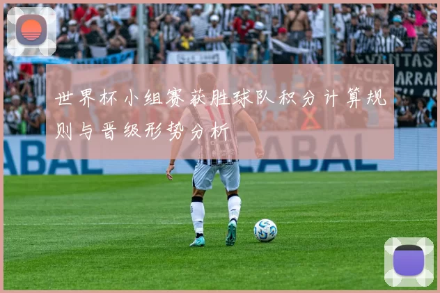 世界杯小组赛获胜球队积分计算规则与晋级形势分析