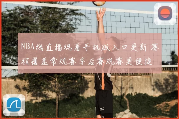 NBA线直播观看手机版入口更新 赛程覆盖常规赛季后赛观赛更便捷