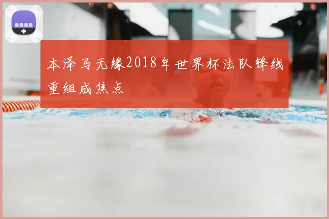 本泽马无缘2018年世界杯法队锋线重组成焦点