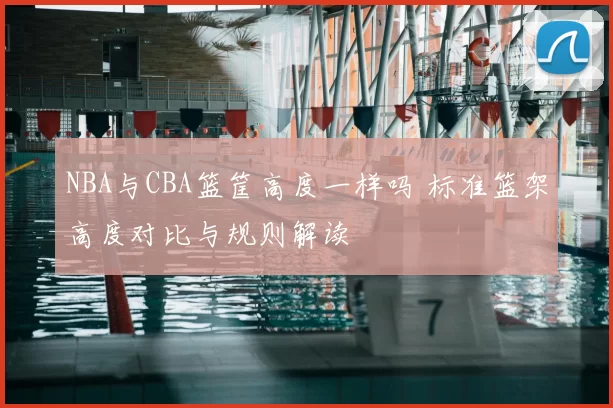 NBA与CBA篮筐高度一样吗 标准篮架高度对比与规则解读