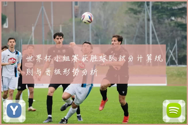 世界杯小组赛获胜球队积分计算规则与晋级形势分析