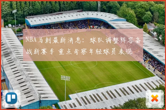 NBA马刺最新消息：球队调整阵容备战新赛季 重点考察年轻球员表现