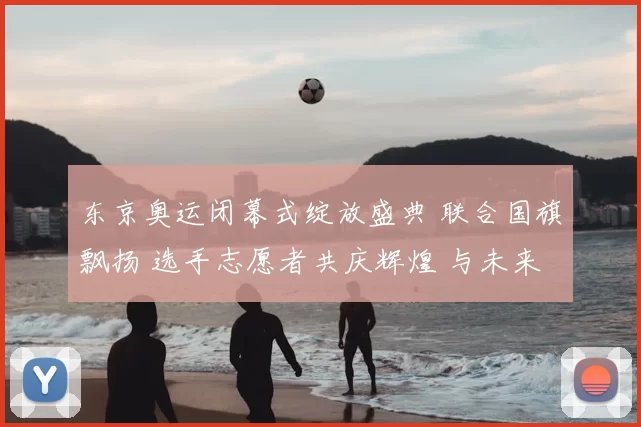 东京奥运闭幕式绽放盛典 联合国旗飘扬 选手志愿者共庆辉煌 与未来世代同唱和平