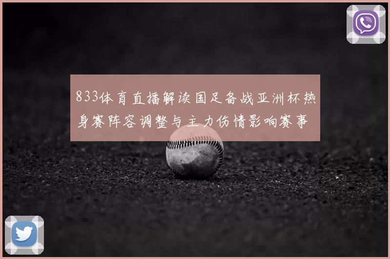 833体育直播解读国足备战亚洲杯热身赛阵容调整与主力伤情影响赛事走势
