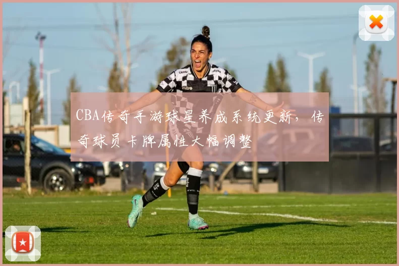 CBA传奇手游球星养成系统更新，传奇球员卡牌属性大幅调整