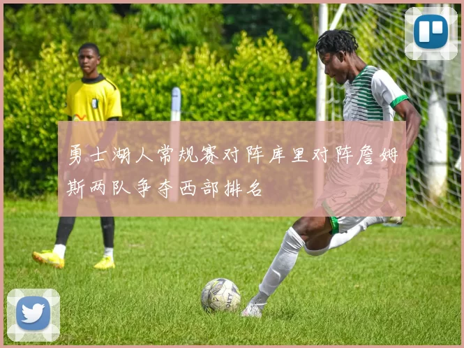 勇士湖人常规赛对阵库里对阵詹姆斯两队争夺西部排名