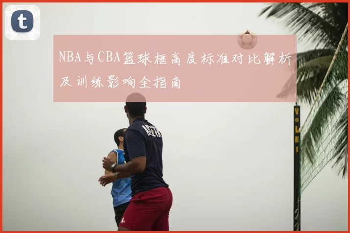 NBA与CBA篮球框高度标准对比解析及训练影响全指南