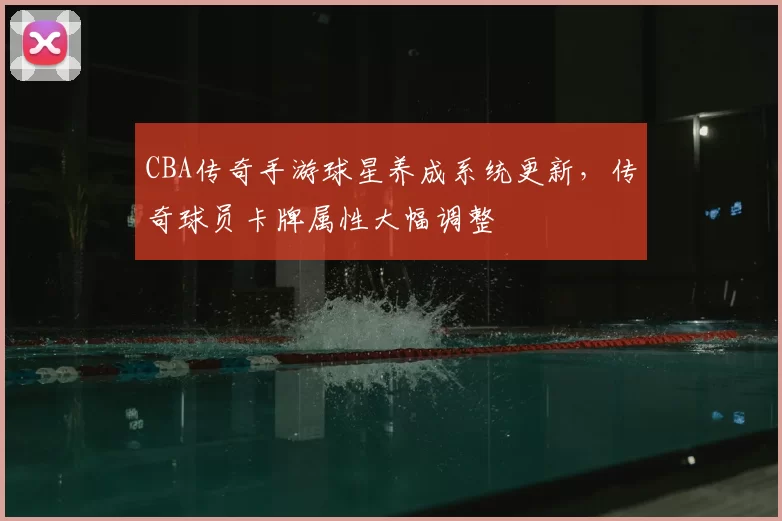 CBA传奇手游球星养成系统更新，传奇球员卡牌属性大幅调整