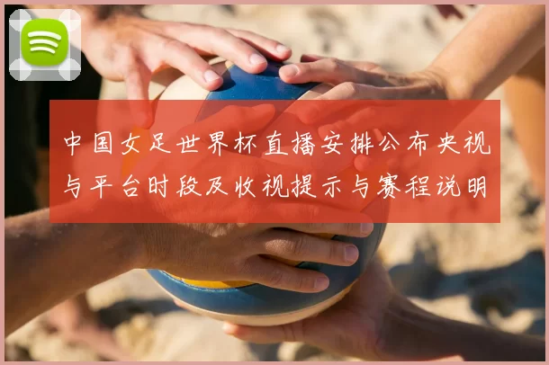 中国女足世界杯直播安排公布央视与平台时段及收视提示与赛程说明