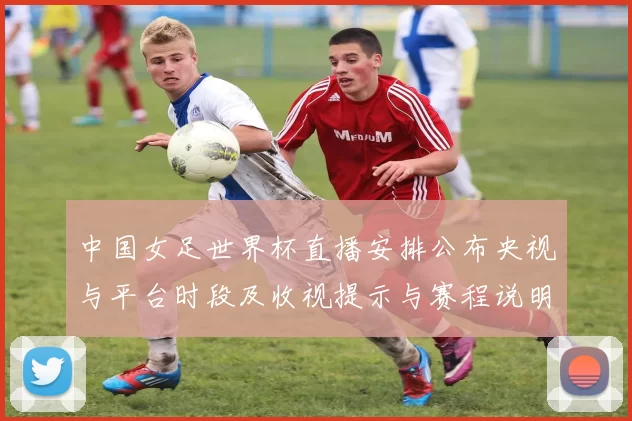 中国女足世界杯直播安排公布央视与平台时段及收视提示与赛程说明