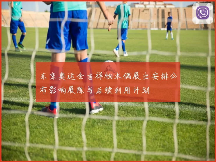 东京奥运会吉祥物木偶展出安排公布影响展陈与后续利用计划