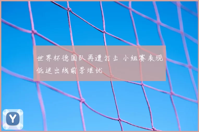 世界杯德国队再遭打击 小组赛表现低迷出线前景堪忧