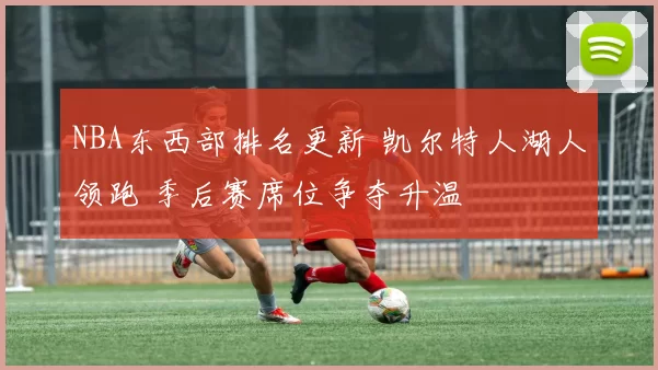 NBA东西部排名更新 凯尔特人湖人领跑 季后赛席位争夺升温
