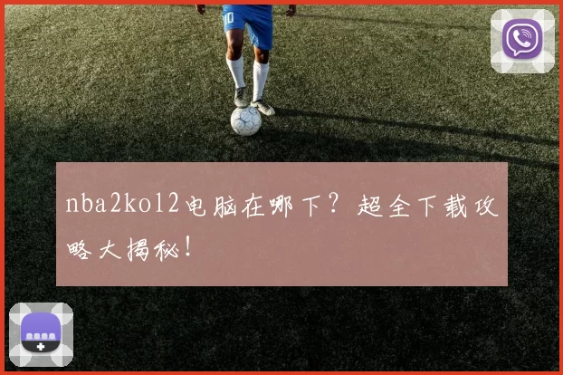 nba2kol2电脑在哪下？超全下载攻略大揭秘！