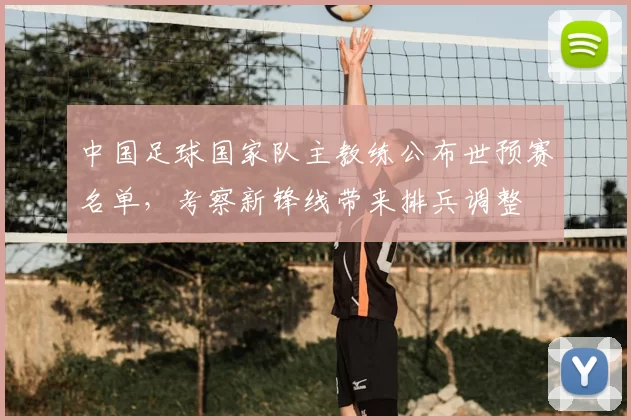 中国足球国家队主教练公布世预赛名单，考察新锋线带来排兵调整