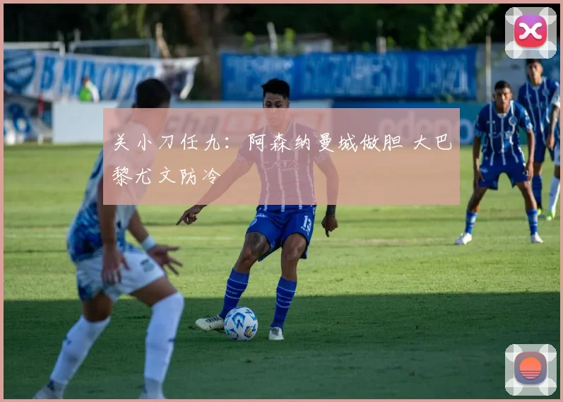 关小刀任九：阿森纳曼城做胆 大巴黎尤文防冷