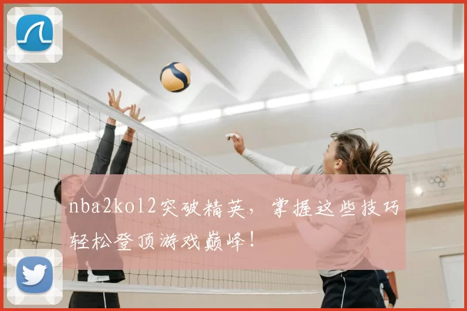 nba2kol2突破精英，掌握这些技巧轻松登顶游戏巅峰！