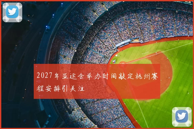 2027年亚运会举办时间敲定杭州赛程安排引关注