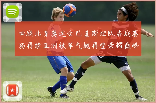 回顾北京奥运会巴基斯坦队奋战赛场再续亚洲铁军气概再登荣耀巅峰