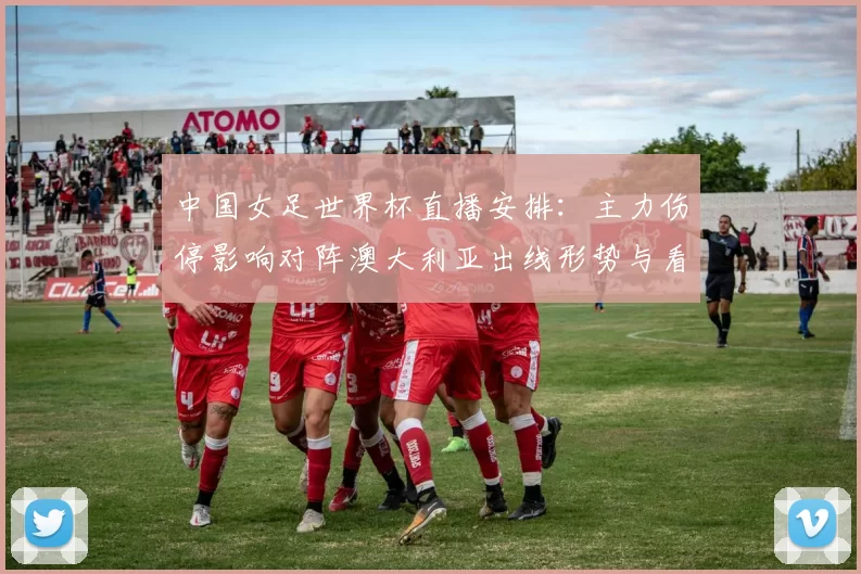 中国女足世界杯直播安排：主力伤停影响对阵澳大利亚出线形势与看点
