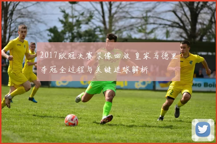 2017欧冠决赛录像回放 皇家马德里夺冠全过程与关键进球解析