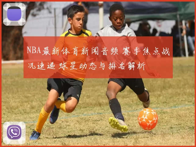 NBA最新体育新闻音频 赛季焦点战况速递 球星动态与排名解析