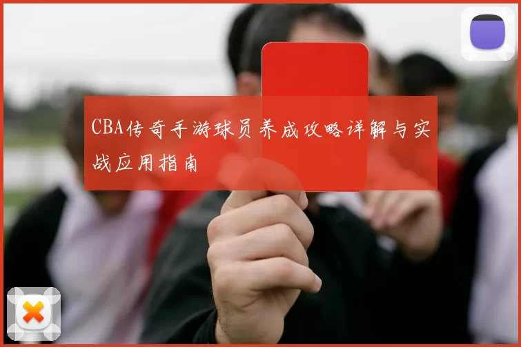 CBA传奇手游球员养成攻略详解与实战应用指南